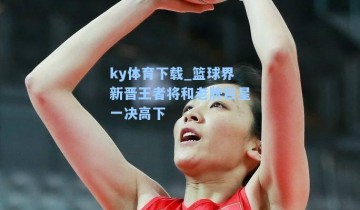 ky体育下载_篮球界新晋王者将和老牌巨星一决高下