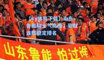 【ky体育下载】山东鲁能队士气高涨，豪取连胜稳定排名