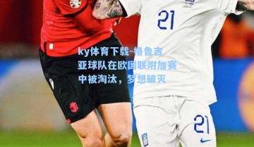 ky体育下载-格鲁吉亚球队在欧国联附加赛中被淘汰，梦想破灭