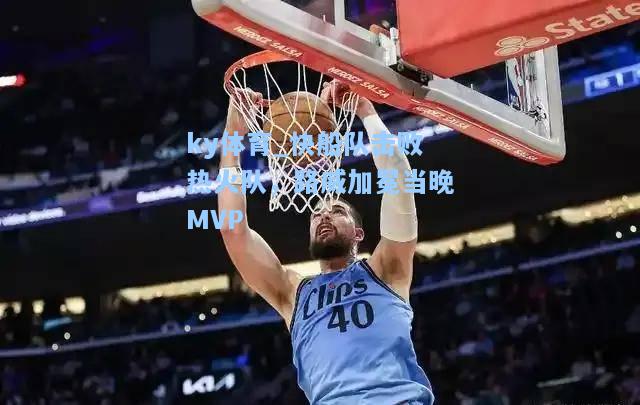 快船队击败热火队，路威加冕当晚MVP